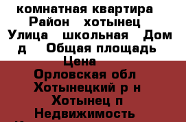 1 комнатная квартира › Район ­ хотынец › Улица ­ школьная › Дом ­ д5 › Общая площадь ­ 29 › Цена ­ 700 - Орловская обл., Хотынецкий р-н, Хотынец п. Недвижимость » Квартиры продажа   . Орловская обл.